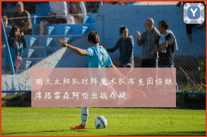 明天太阳队对阵魔术队布克因伤缺席格雷森阿伦出战存疑