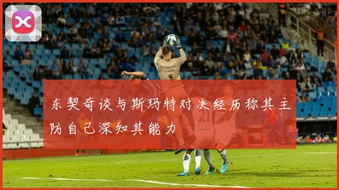 东契奇谈与斯玛特对决经历称其主防自己深知其能力
