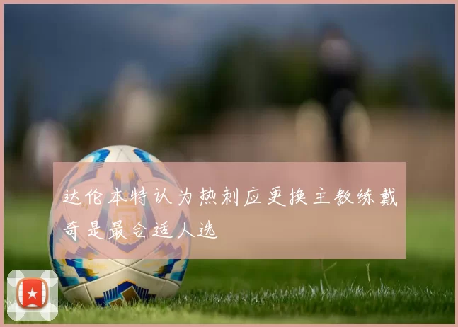 达伦本特认为热刺应更换主教练戴奇是最合适人选