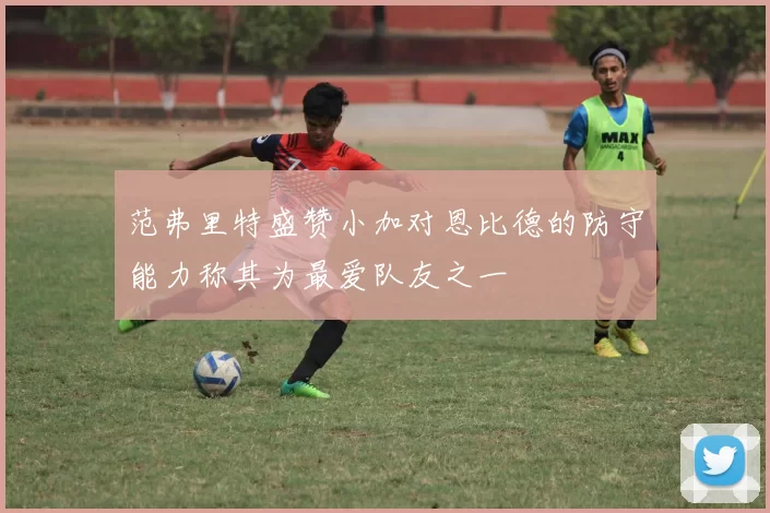 范弗里特盛赞小加对恩比德的防守能力称其为最爱队友之一
