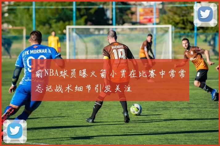 前NBA球员曝火箭小贾在比赛中常常忘记战术细节引发关注