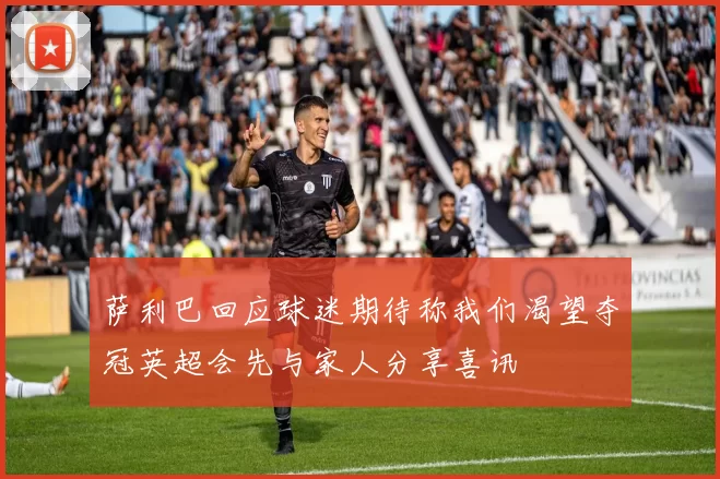 萨利巴回应球迷期待称我们渴望夺冠英超会先与家人分享喜讯