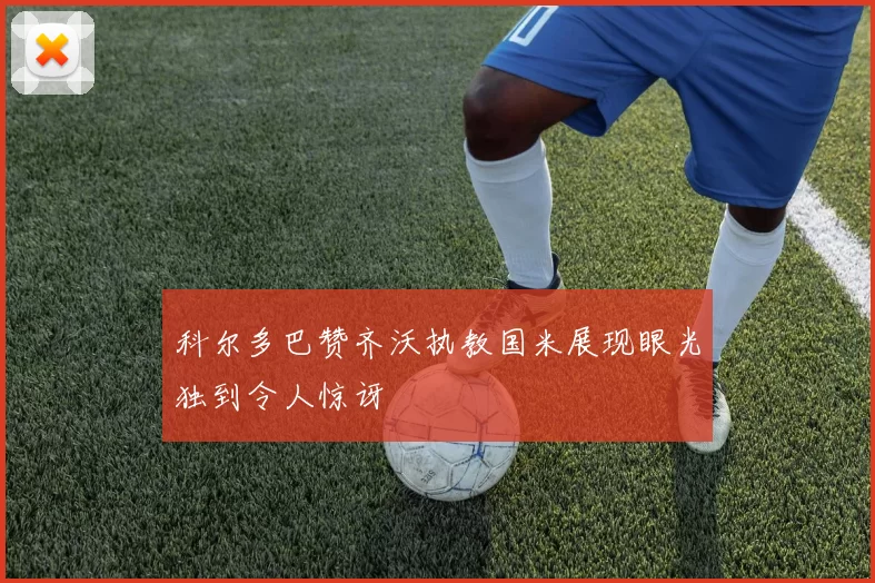 科尔多巴赞齐沃执教国米展现眼光独到令人惊讶