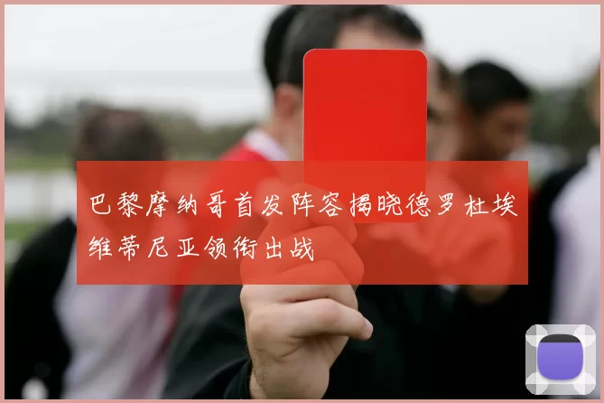 巴黎摩纳哥首发阵容揭晓德罗杜埃维蒂尼亚领衔出战