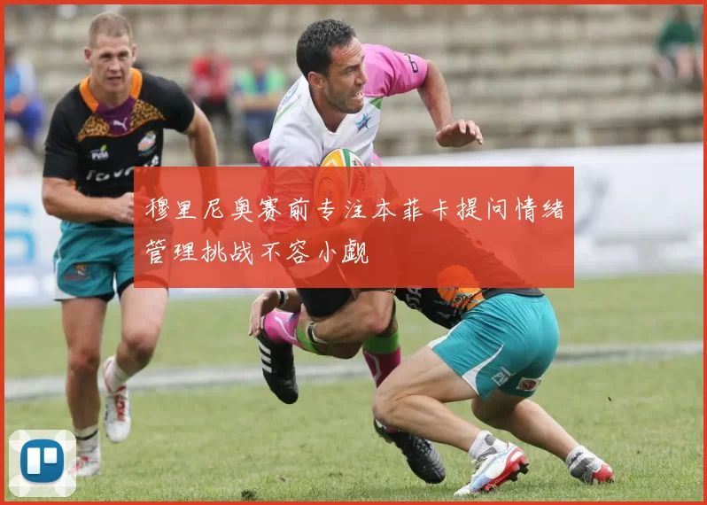 穆里尼奥赛前专注本菲卡提问情绪管理挑战不容小觑
