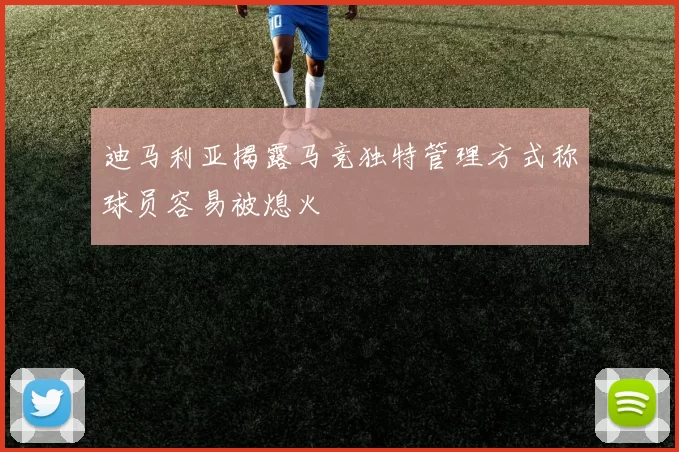 迪马利亚揭露马竞独特管理方式称球员容易被熄火