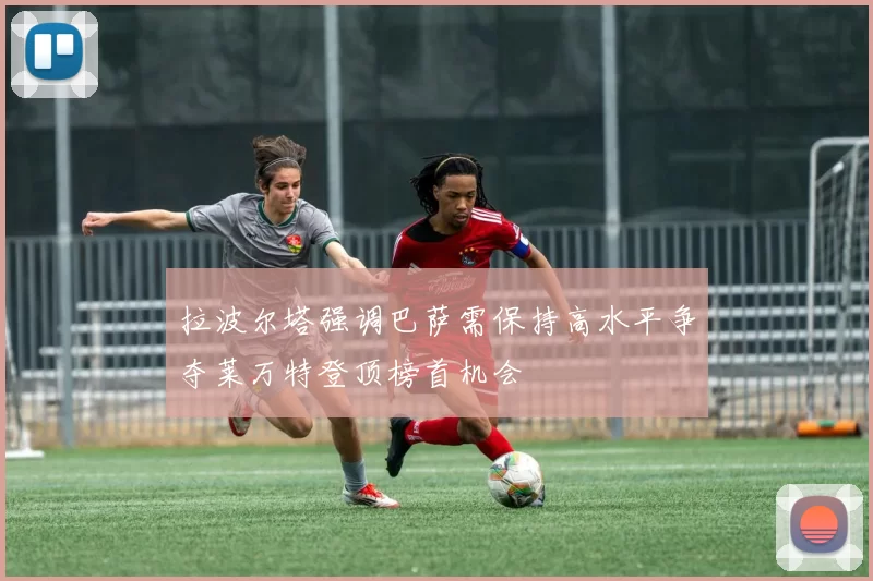 拉波尔塔强调巴萨需保持高水平争夺莱万特登顶榜首机会