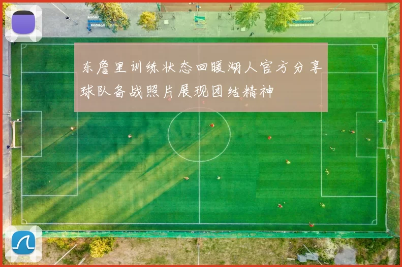 东詹里训练状态回暖湖人官方分享球队备战照片展现团结精神