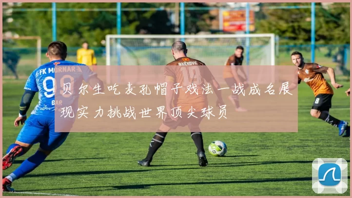 贝尔生吃麦孔帽子戏法一战成名展现实力挑战世界顶尖球员