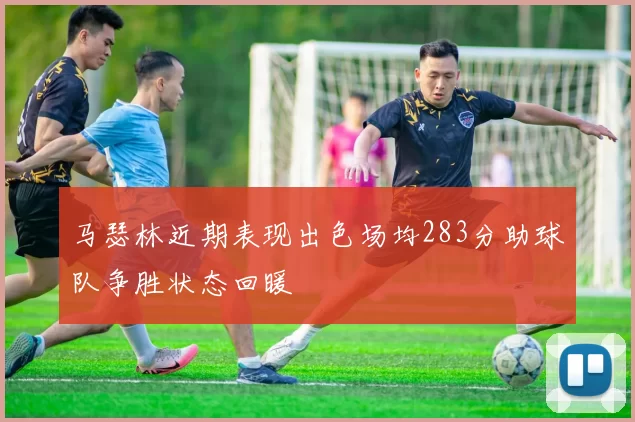 马瑟林近期表现出色场均283分助球队争胜状态回暖