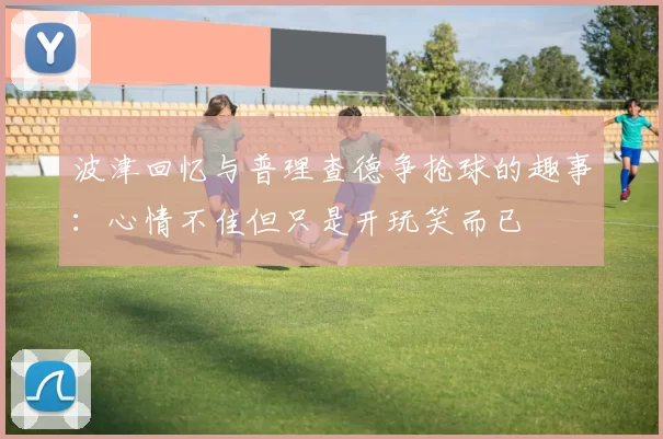 波津回忆与普理查德争抢球的趣事：心情不佳但只是开玩笑而已