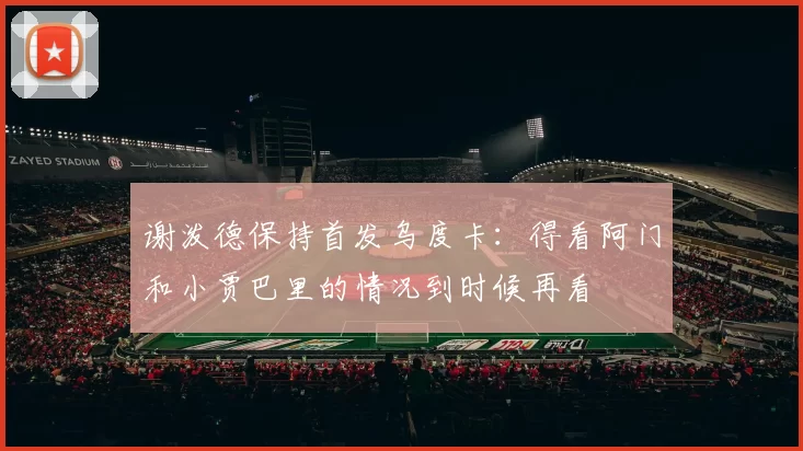 谢泼德保持首发乌度卡：得看阿门和小贾巴里的情况到时候再看