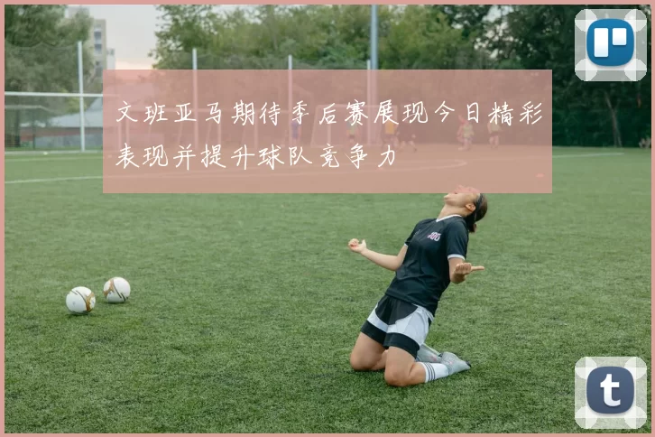 文班亚马期待季后赛展现今日精彩表现并提升球队竞争力