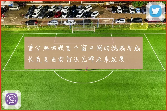 曾令旭回顾首个窗口期的挑战与成长直言当前打法无碍未来发展