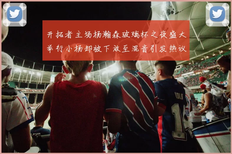 开拓者主场杨瀚森玻璃杯之夜盛大举行小杨却被下放至混音引发热议