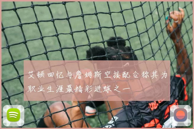 艾顿回忆与詹姆斯空接配合称其为职业生涯最精彩进球之一