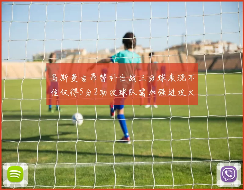 乌斯曼吉昂替补出战三分球表现不佳仅得5分2助攻球队需加强进攻火力