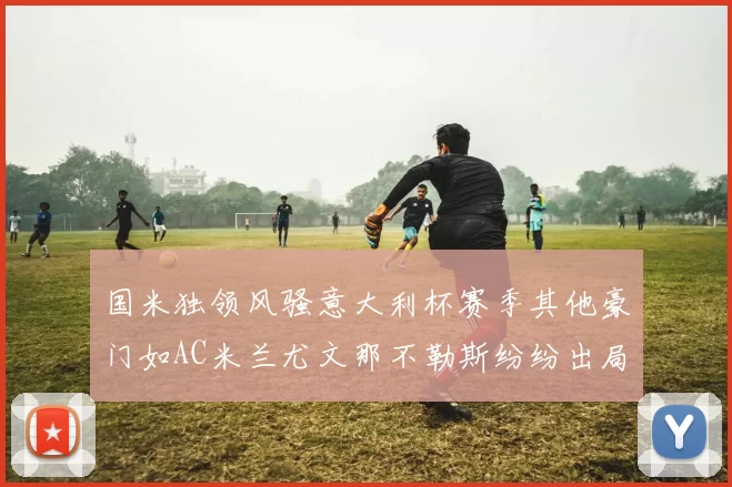 国米独领风骚意大利杯赛季其他豪门如AC米兰尤文那不勒斯纷纷出局