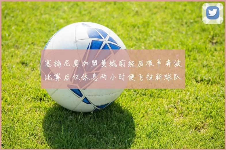 塞梅尼奥加盟曼城前经历艰辛奔波比赛后仅休息两小时便飞往新球队