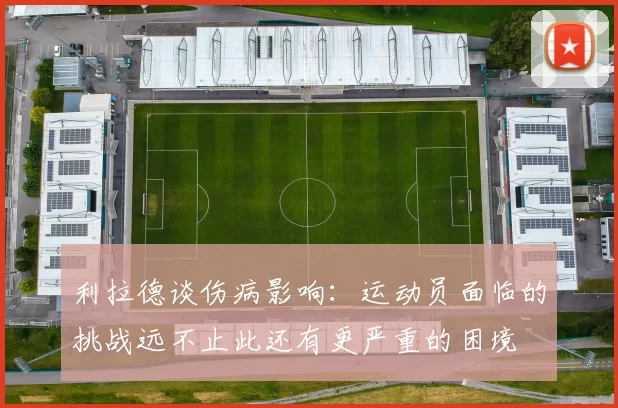 利拉德谈伤病影响：运动员面临的挑战远不止此还有更严重的困境