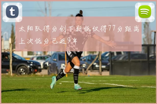 太阳队得分创下新低仅得77分距离上次低分已近9年